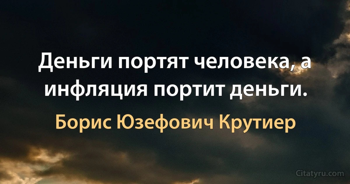 Деньги портят человека, а инфляция портит деньги. (Борис Юзефович Крутиер)