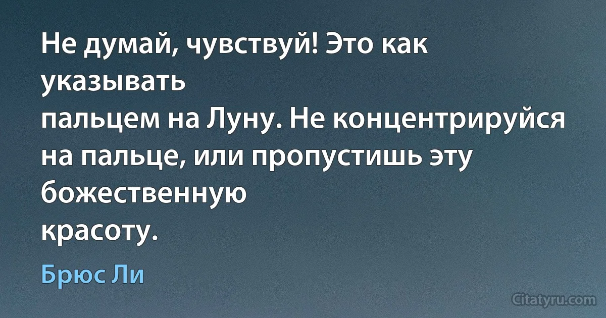 Не думай, чувствуй! Это как указывать
пальцем на Луну. Не концентрируйся на пальце, или пропустишь эту божественную
красоту. (Брюс Ли)