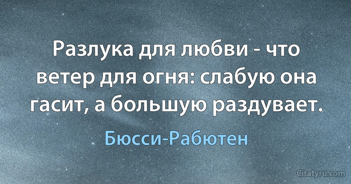 Разлука для любви - что ветер для огня: слабую она гасит, а большую раздувает. (Бюсси-Рабютен)