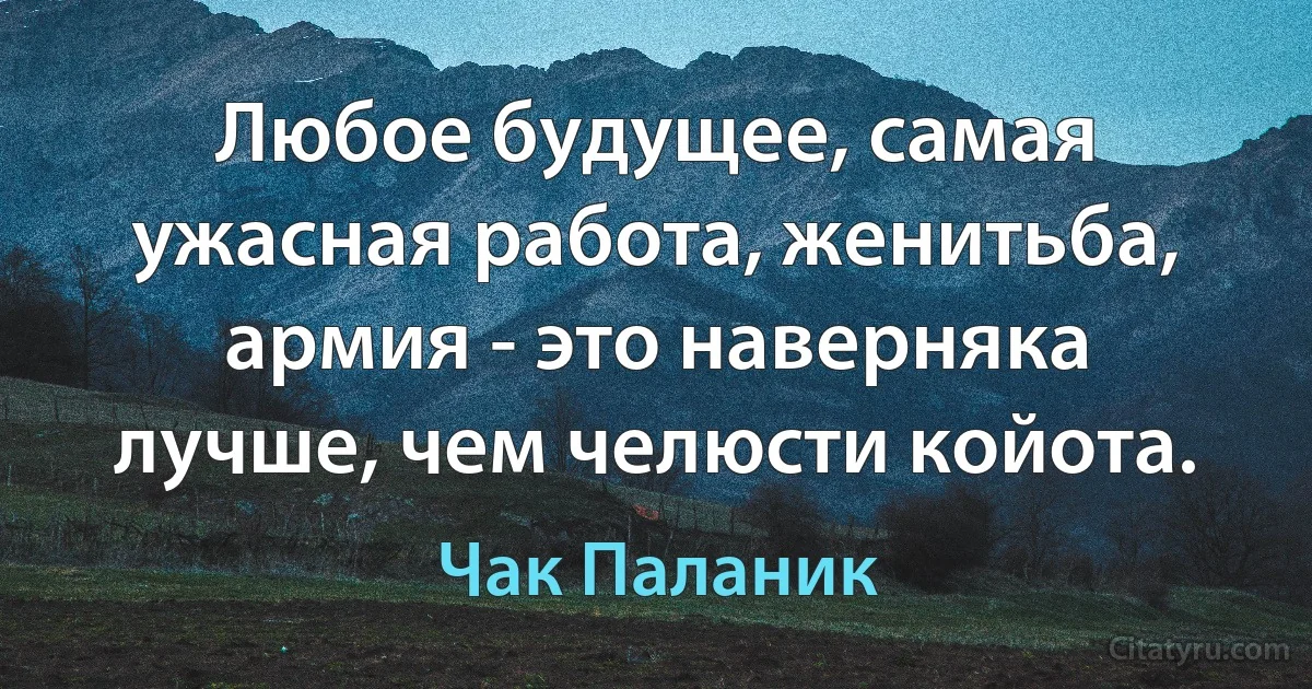 Любое будущее, самая ужасная работа, женитьба, армия - это наверняка лучше, чем челюсти койота. (Чак Паланик)