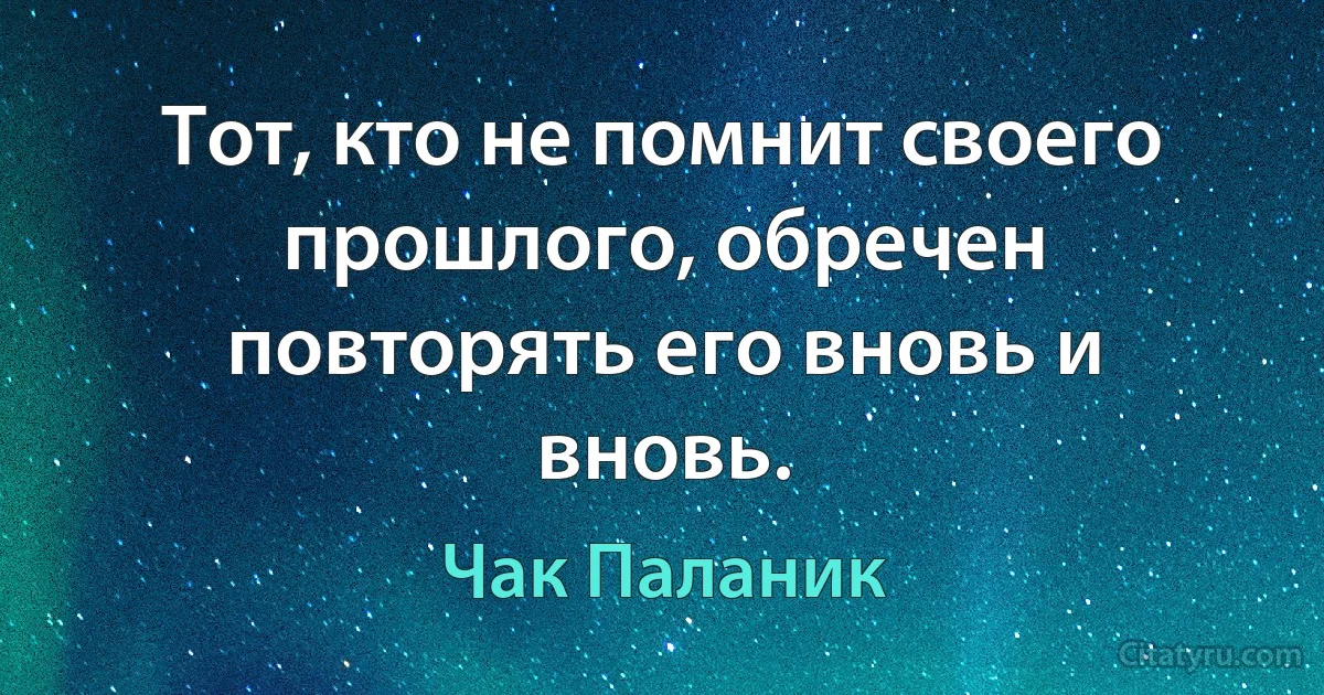 Тот, кто не помнит своего прошлого, обречен повторять его вновь и вновь. (Чак Паланик)