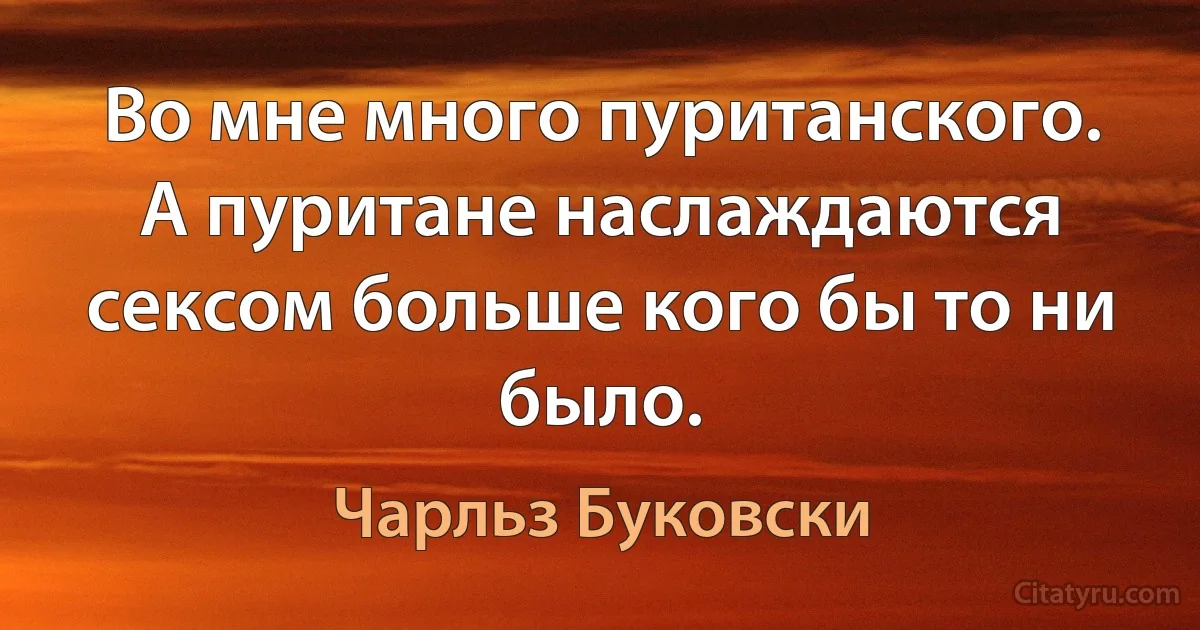 Во мне много пуританского. А пуритане наслаждаются сексом больше кого бы то ни было. (Чарльз Буковски)