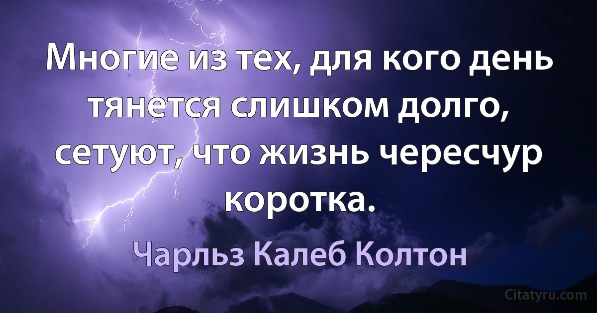 Многие из тех, для кого день тянется слишком долго, сетуют, что жизнь чересчур коротка. (Чарльз Калеб Колтон)