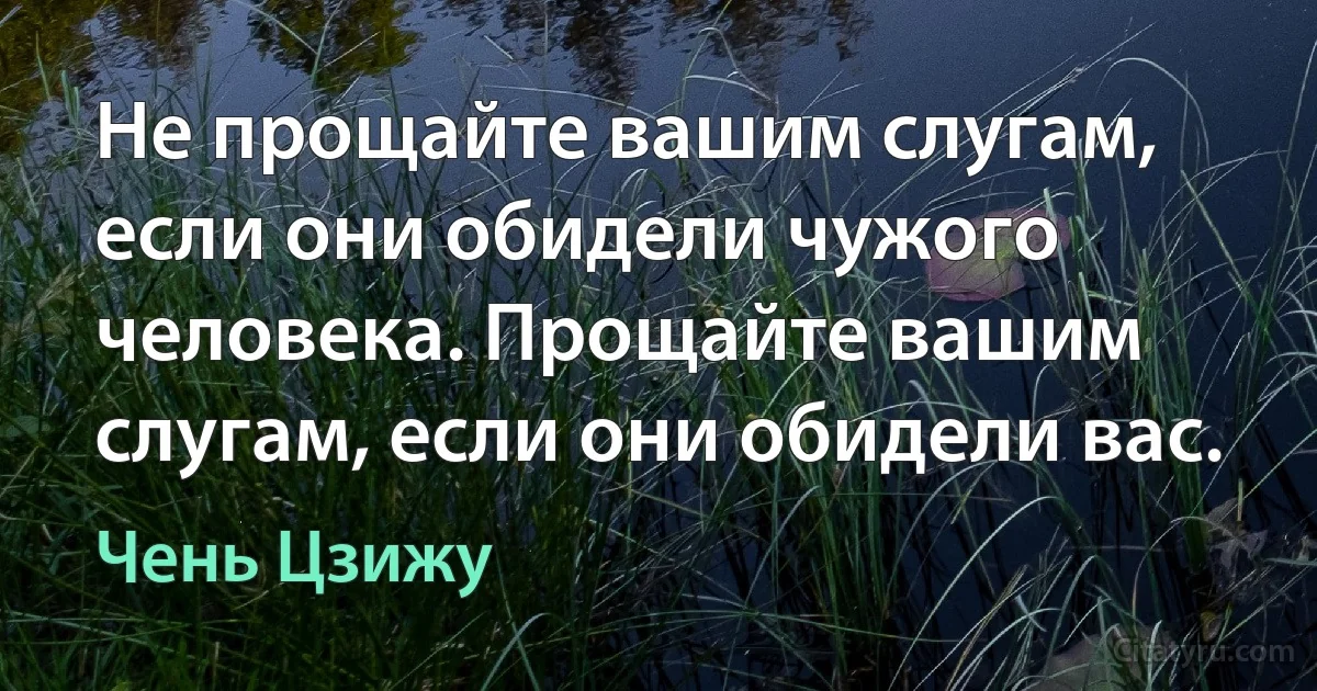 Не прощайте вашим слугам, если они обидели чужого человека. Прощайте вашим слугам, если они обидели вас. (Чень Цзижу)