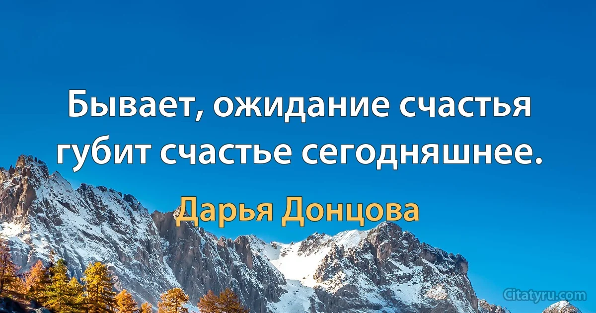 Бывает, ожидание счастья губит счастье сегодняшнее. (Дарья Донцова)