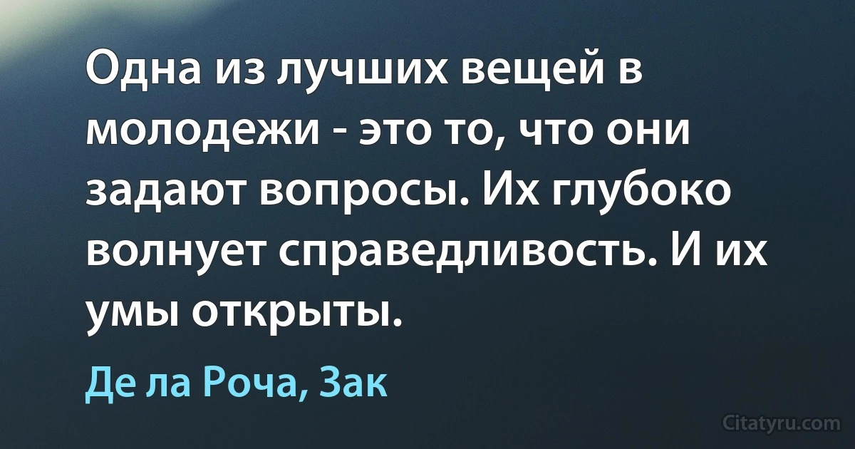 Одна из лучших вещей в молодежи - это то, что они задают вопросы. Их глубоко волнует справедливость. И их умы открыты. (Де ла Роча, Зак)