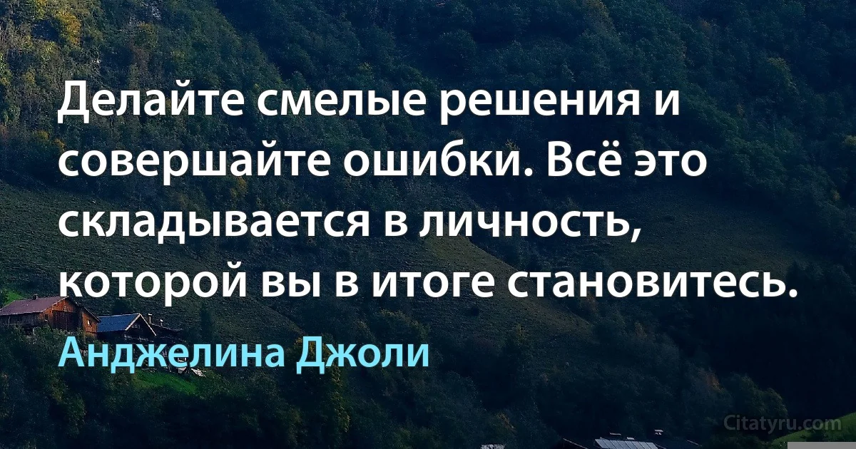 Делайте смелые решения и совершайте ошибки. Всё это складывается в личность, которой вы в итоге становитесь. (Анджелина Джоли)