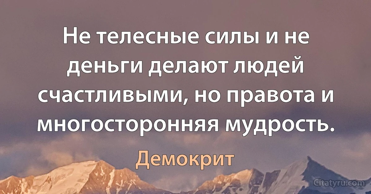 Не телесные силы и не деньги делают людей счастливыми, но правота и многосторонняя мудрость. (Демокрит)