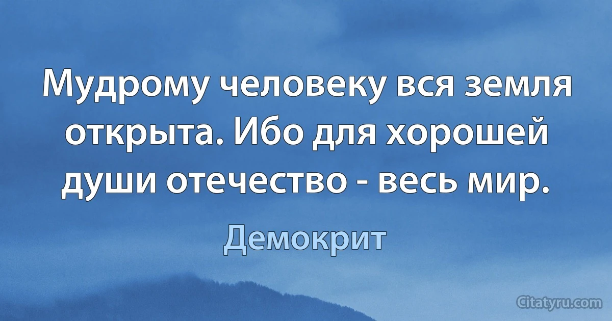 Мудрому человеку вся земля открыта. Ибо для хорошей души отечество - весь мир. (Демокрит)