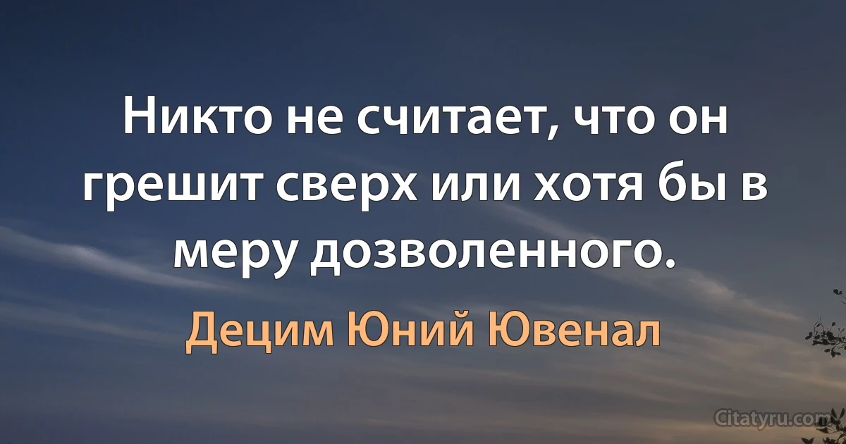 Никто не считает, что он грешит сверх или хотя бы в меру дозволенного. (Децим Юний Ювенал)