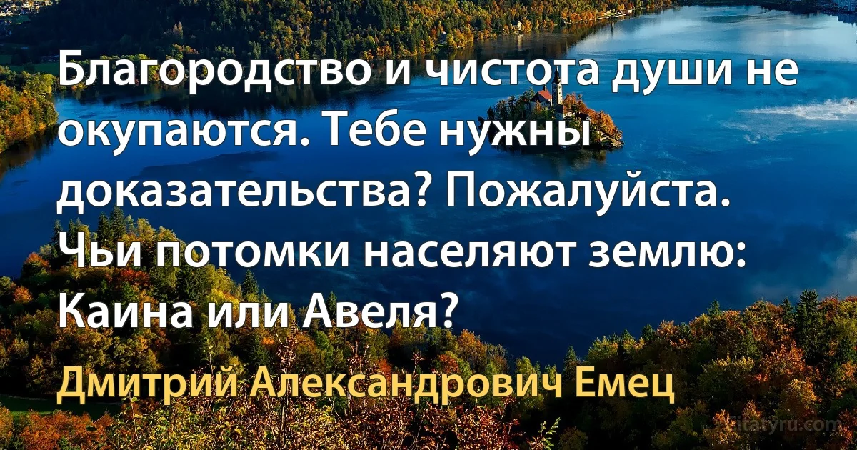 Благородство и чистота души не окупаются. Тебе нужны доказательства? Пожалуйста. Чьи потомки населяют землю: Каина или Авеля? (Дмитрий Александрович Емец)