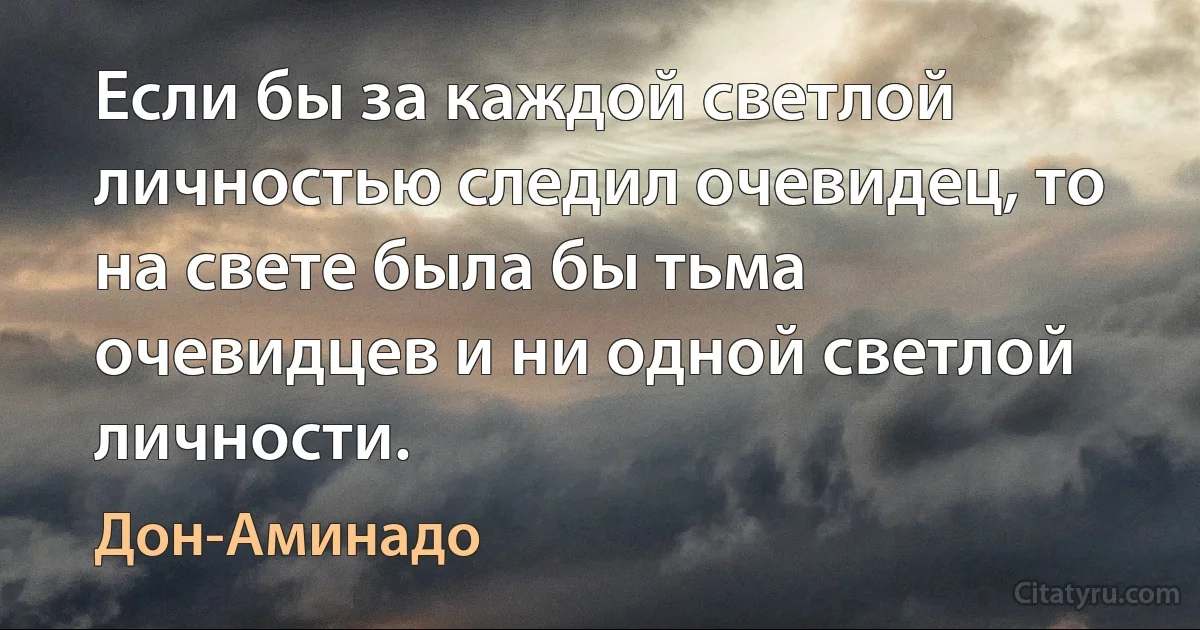 Если бы за каждой светлой личностью следил очевидец, то на свете была бы тьма очевидцев и ни одной светлой личности. (Дон-Аминадо)