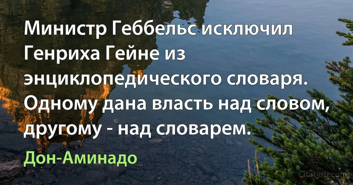 Министр Геббельс исключил Генриха Гейне из энциклопедического словаря. Одному дана власть над словом, другому - над словарем. (Дон-Аминадо)