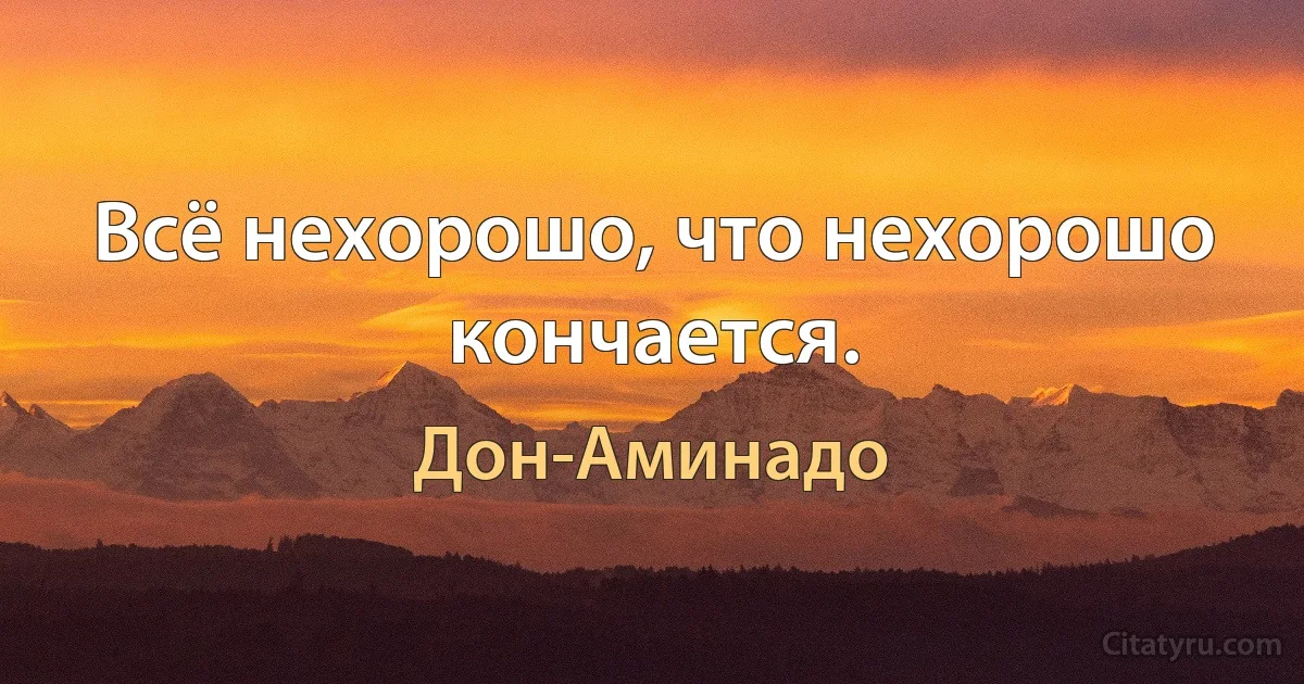 Всё нехорошо, что нехорошо кончается. (Дон-Аминадо)