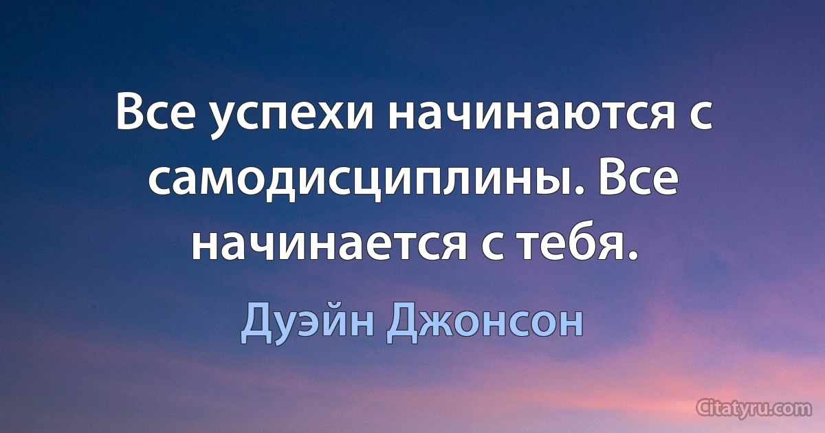 Все успехи начинаются с самодисциплины. Все начинается с тебя. (Дуэйн Джонсон)