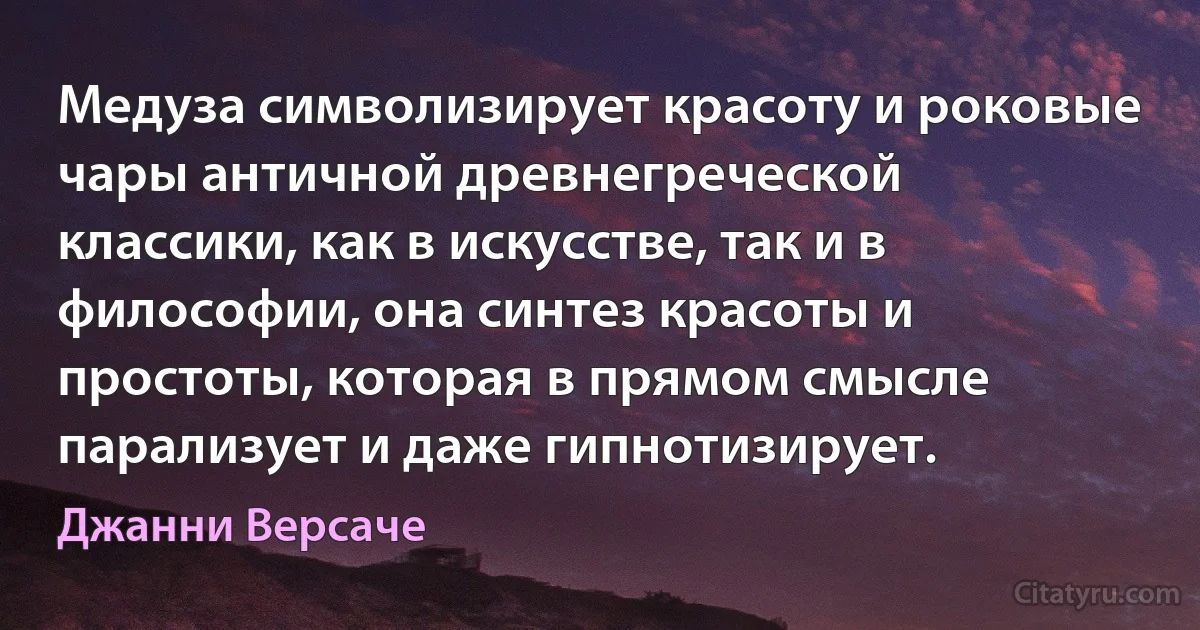 Медуза символизирует красоту и роковые чары античной древнегреческой классики, как в искусстве, так и в философии, она синтез красоты и простоты, которая в прямом смысле парализует и даже гипнотизирует. (Джанни Версаче)