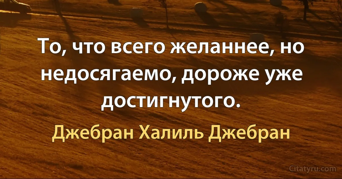 То, что всего желаннее, но недосягаемо, дороже уже достигнутого. (Джебран Халиль Джебран)