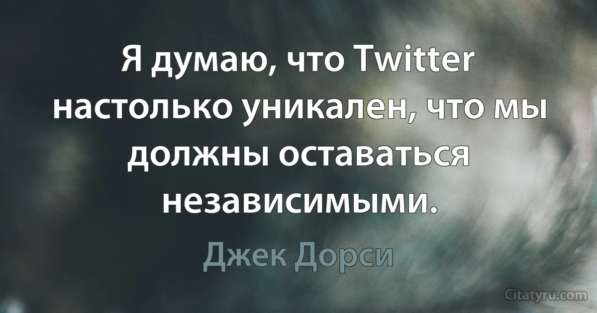 Я думаю, что Twitter настолько уникален, что мы должны оставаться независимыми. (Джек Дорси)