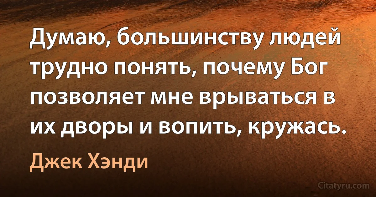 Думаю, большинству людей трудно понять, почему Бог позволяет мне врываться в их дворы и вопить, кружась. (Джек Хэнди)