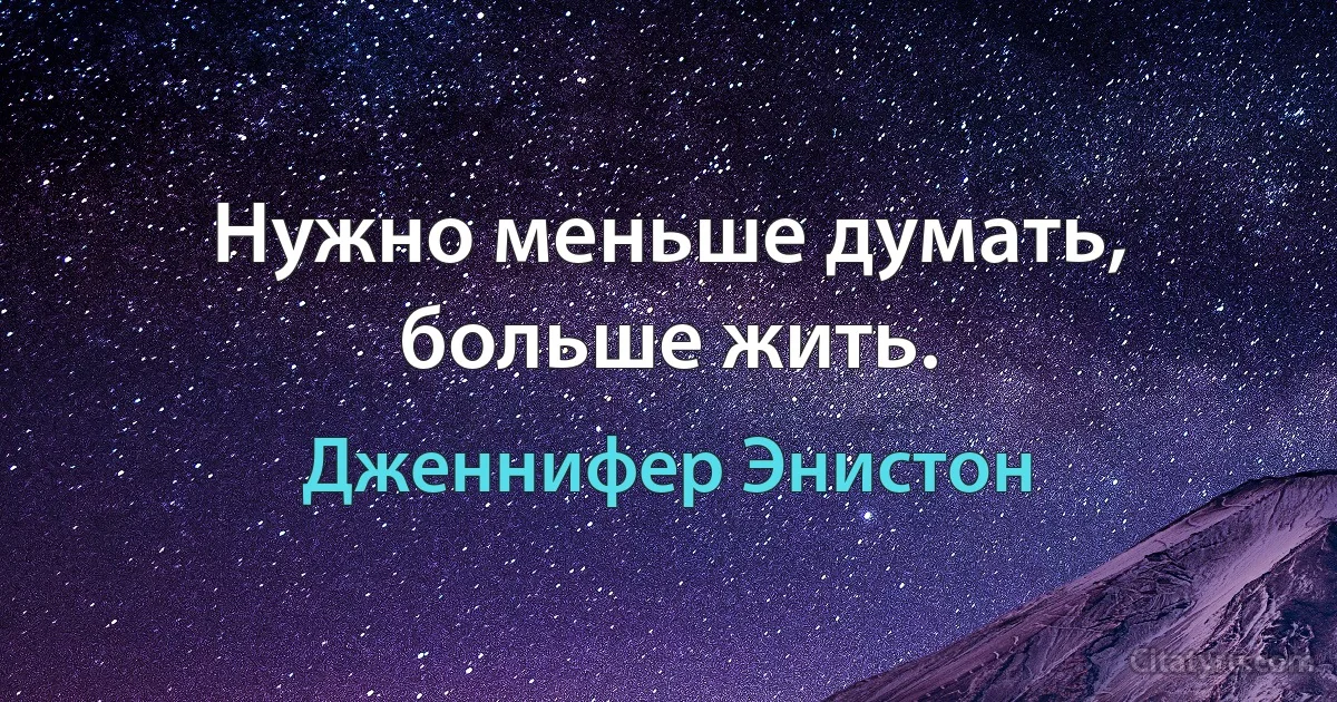 Нужно меньше думать, больше жить. (Дженнифер Энистон)