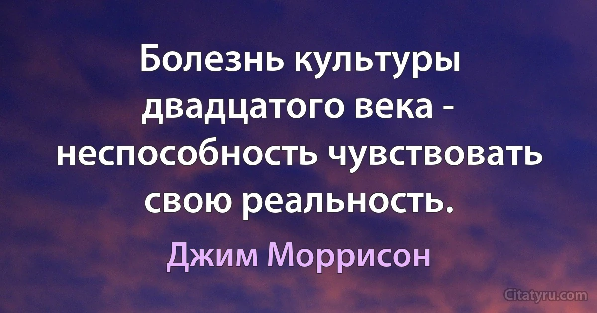 Болезнь культуры двадцатого века - неспособность чувствовать свою реальность. (Джим Моррисон)