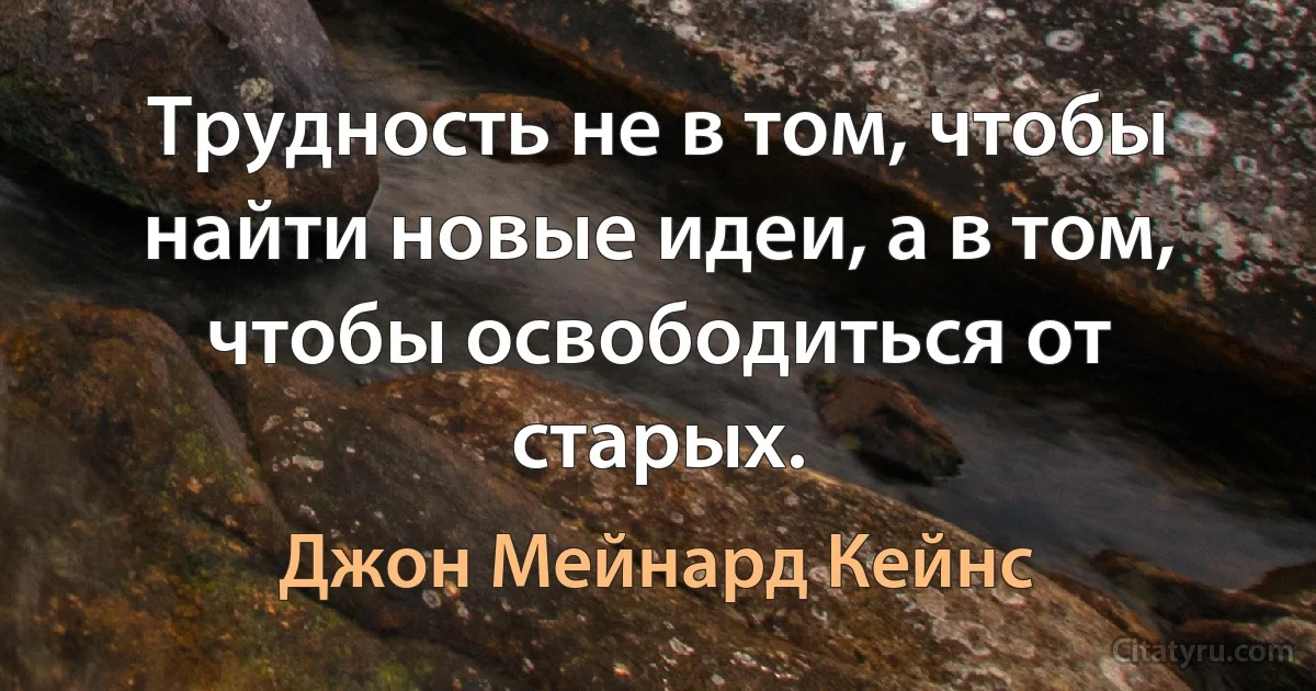 Трудность не в том, чтобы найти новые идеи, а в том, чтобы освободиться от старых. (Джон Мейнард Кейнс)