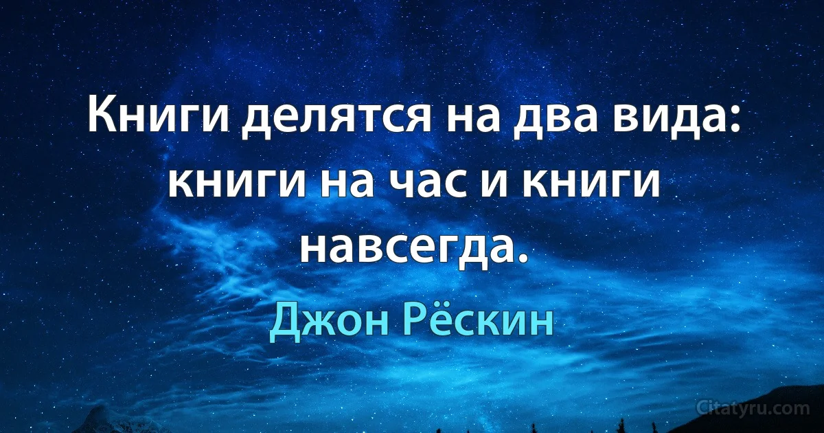 Книги делятся на два вида: книги на час и книги навсегда. (Джон Рёскин)