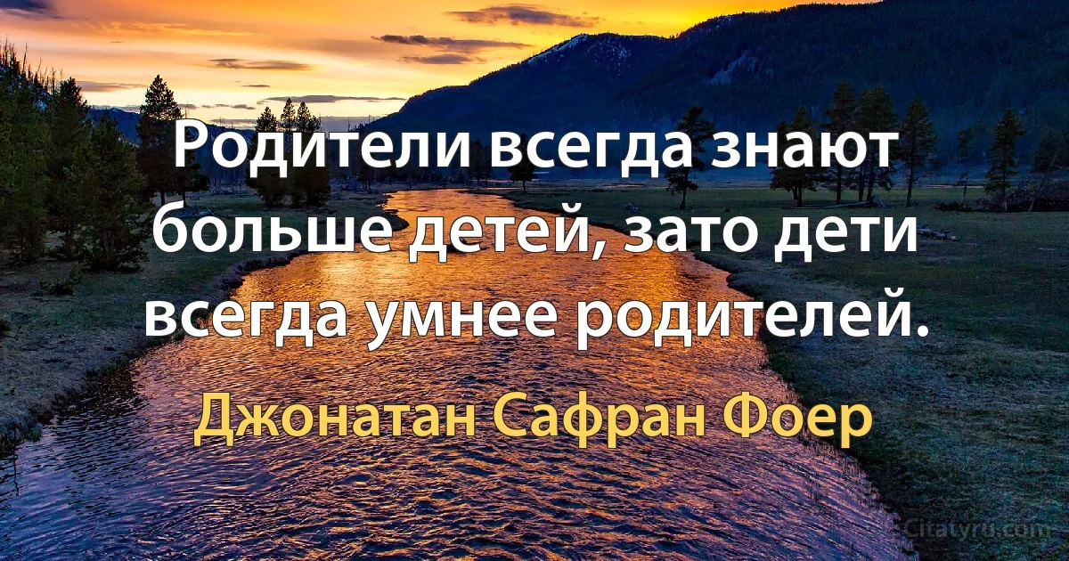 Родители всегда знают больше детей, зато дети всегда умнее родителей. (Джонатан Сафран Фоер)