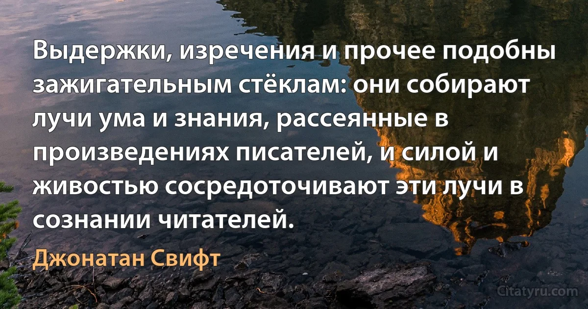 Выдержки, изречения и прочее подобны зажигательным стёклам: они собирают лучи ума и знания, рассеянные в произведениях писателей, и силой и живостью сосредоточивают эти лучи в сознании читателей. (Джонатан Свифт)