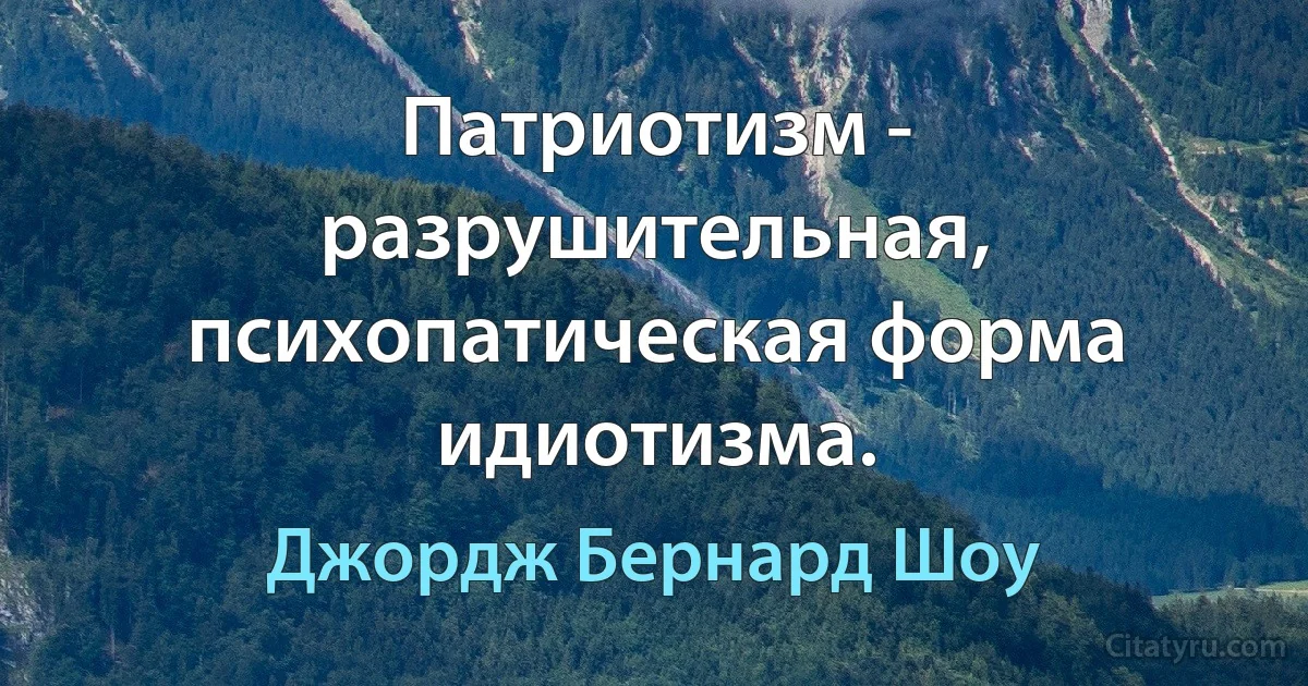 Патриотизм - разрушительная, психопатическая форма идиотизма. (Джордж Бернард Шоу)