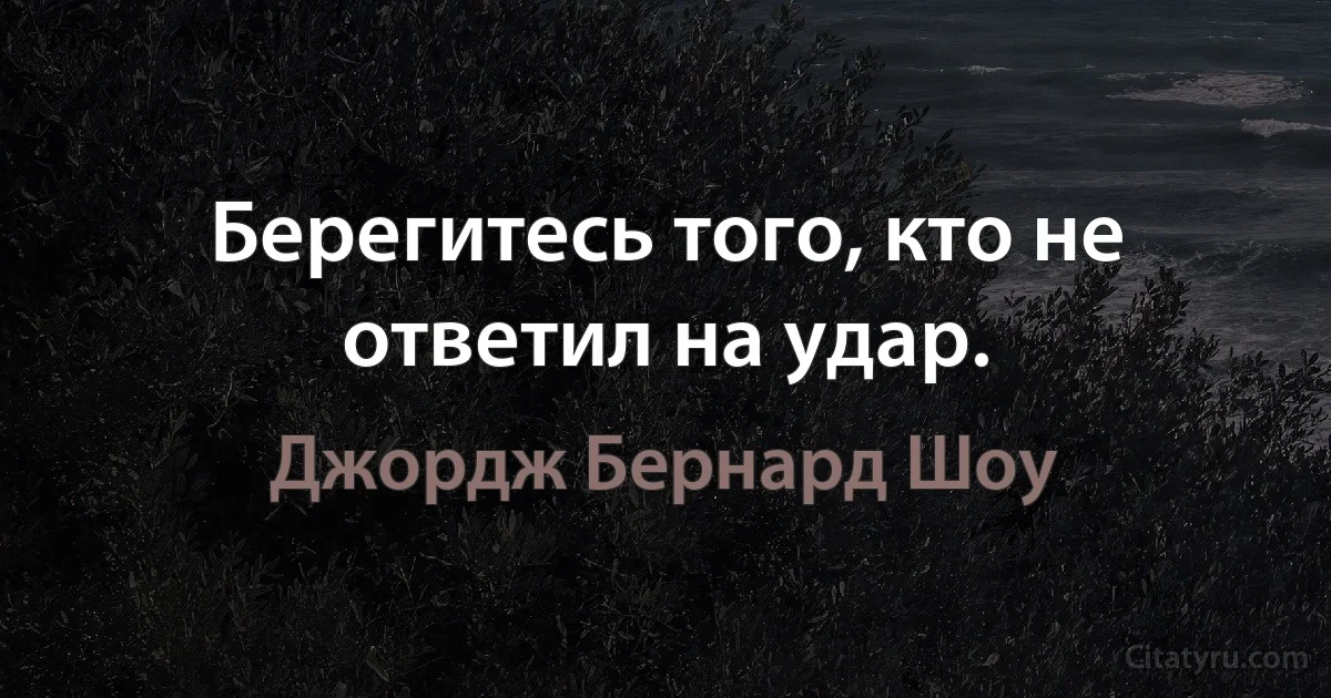 Берегитесь того, кто не ответил на удар. (Джордж Бернард Шоу)