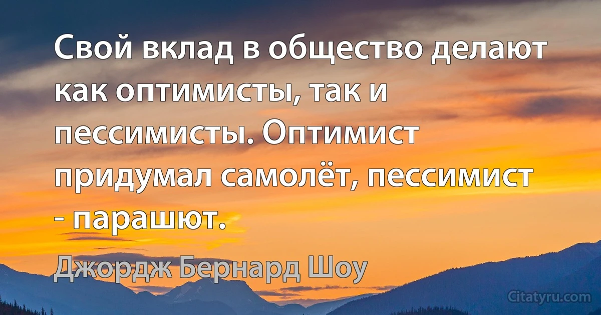 Свой вклад в общество делают как оптимисты, так и пессимисты. Оптимист придумал самолёт, пессимист - парашют. (Джордж Бернард Шоу)