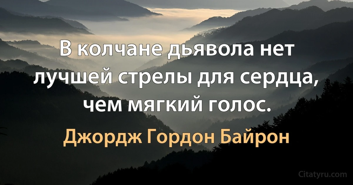 В колчане дьявола нет лучшей стрелы для сердца, чем мягкий голос. (Джордж Гордон Байрон)