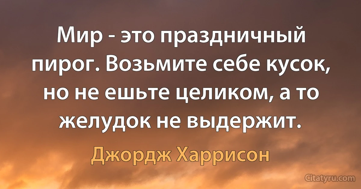 Мир - это праздничный пирог. Возьмите себе кусок, но не ешьте целиком, а то желудок не выдержит. (Джордж Харрисон)