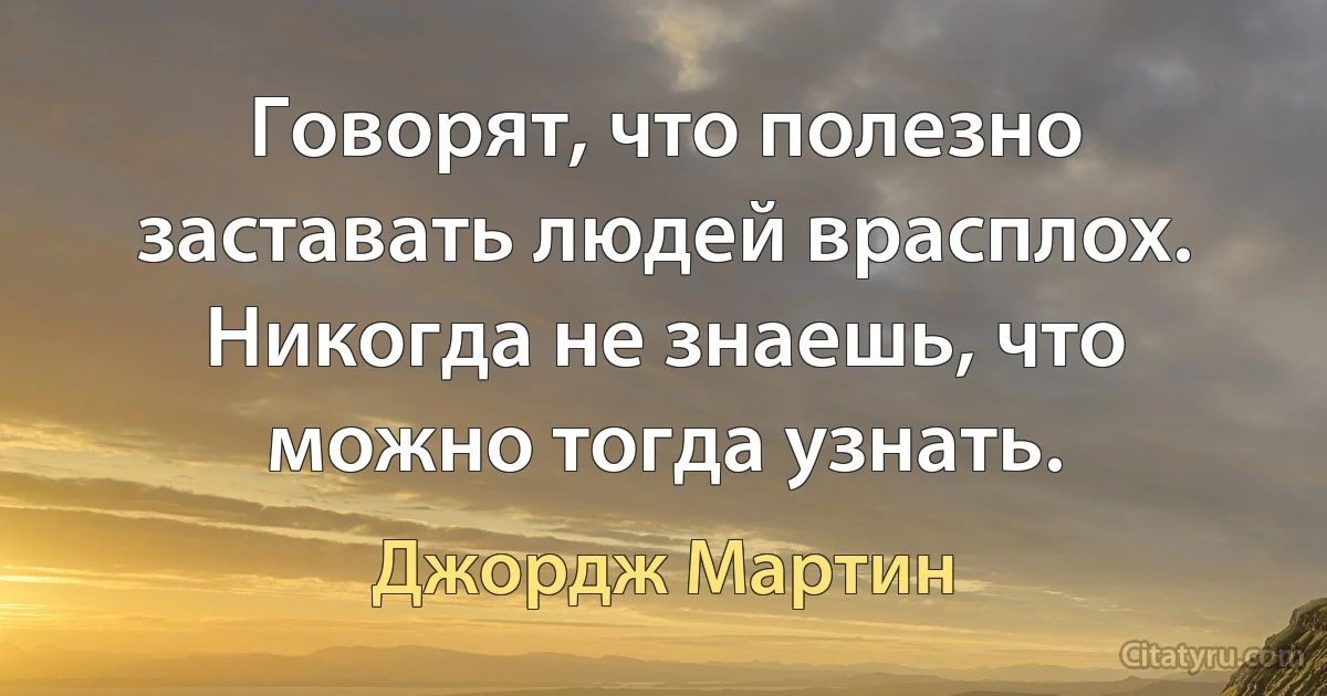 Говорят, что полезно заставать людей врасплох. Никогда не знаешь, что можно тогда узнать. (Джордж Мартин)