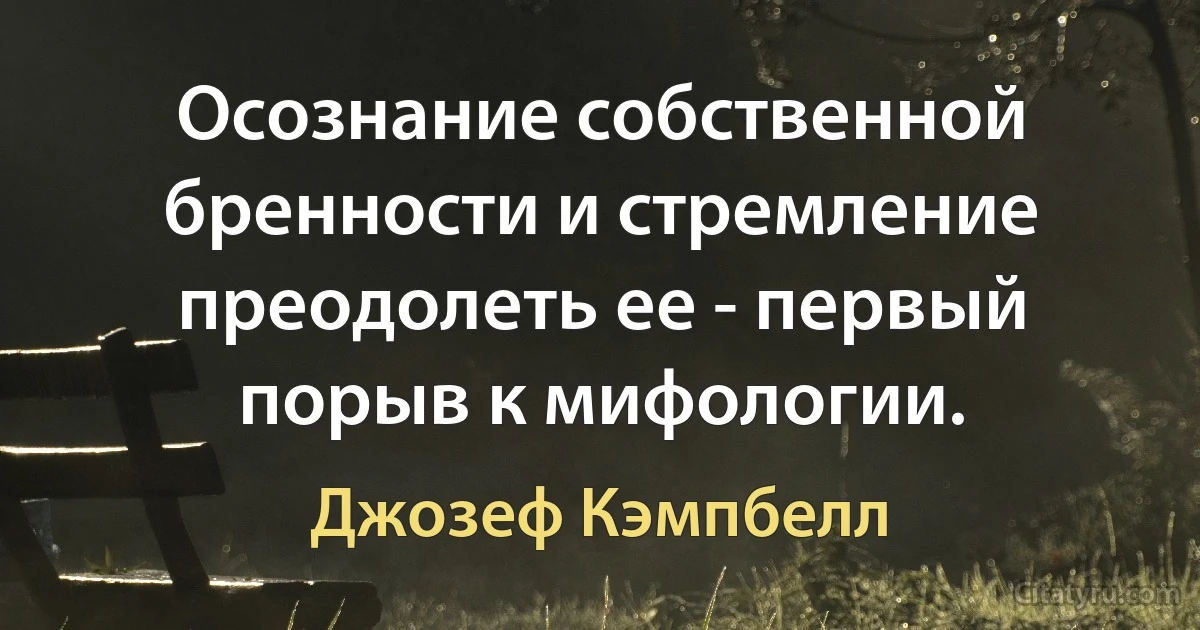 Осознание собственной бренности и стремление преодолеть ее - первый порыв к мифологии. (Джозеф Кэмпбелл)