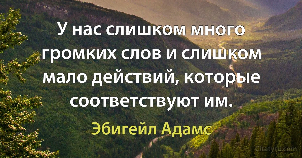 У нас слишком много громких слов и слишком мало действий, которые соответствуют им. (Эбигейл Адамс)