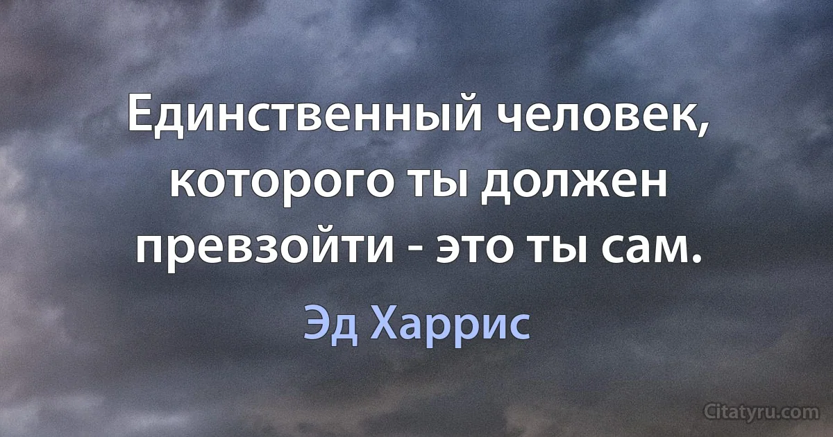 Единственный человек, которого ты должен превзойти - это ты сам. (Эд Харрис)