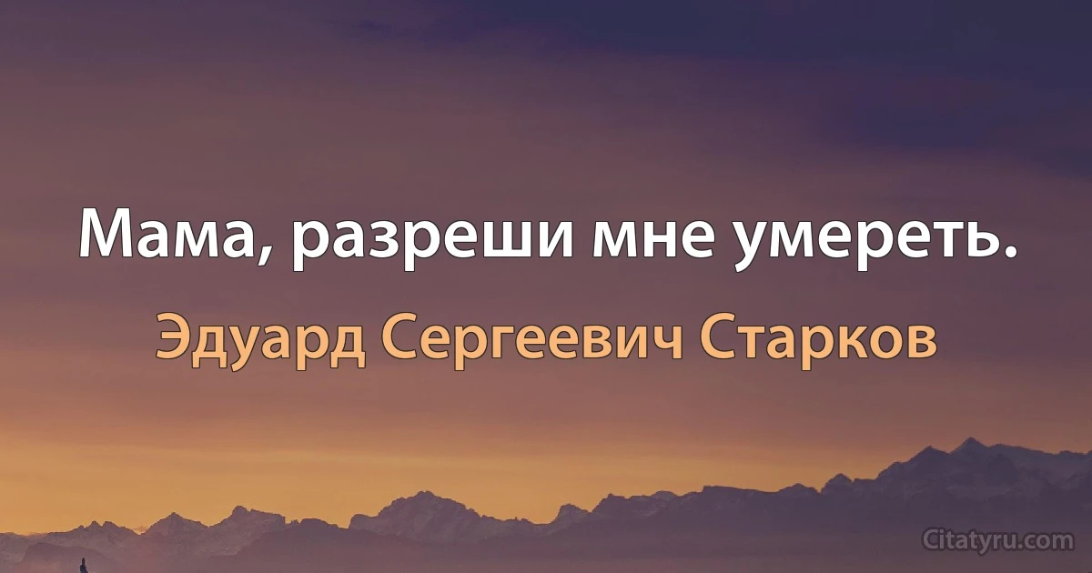 Мама, разреши мне умереть. (Эдуард Сергеевич Старков)