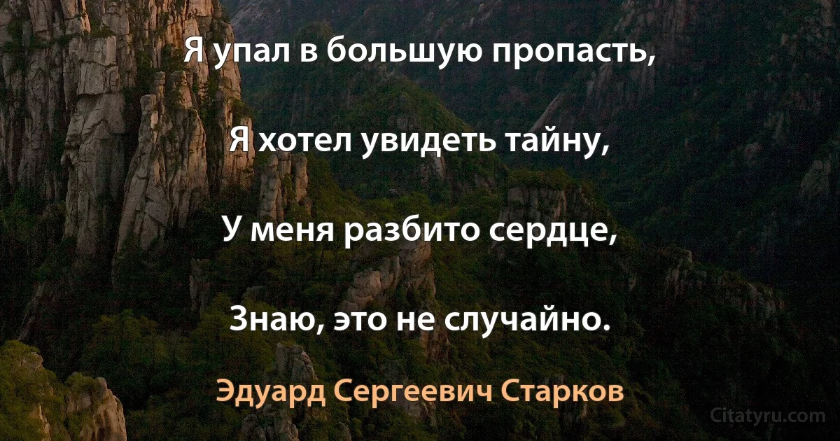 Я упал в большую пропасть,

Я хотел увидеть тайну,

У меня разбито сердце,

Знаю, это не случайно. (Эдуард Сергеевич Старков)