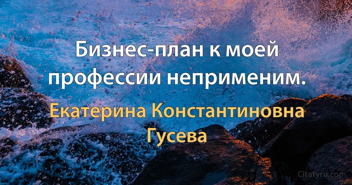 Бизнес-план к моей профессии неприменим. (Екатерина Константиновна Гусева)