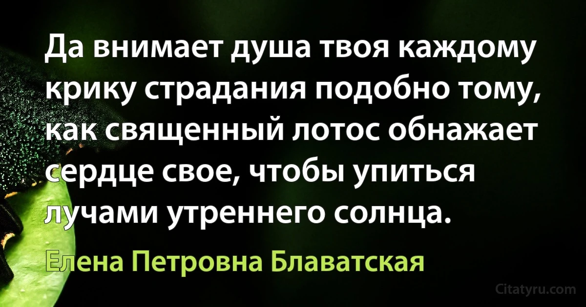 Да внимает душа твоя каждому крику страдания подобно тому, как священный лотос обнажает сердце свое, чтобы упиться лучами утреннего солнца. (Елена Петровна Блаватская)