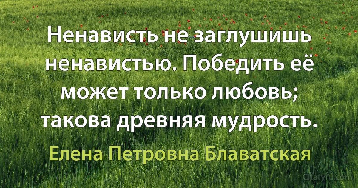 Ненависть не заглушишь ненавистью. Победить её может только любовь; такова древняя мудрость. (Елена Петровна Блаватская)