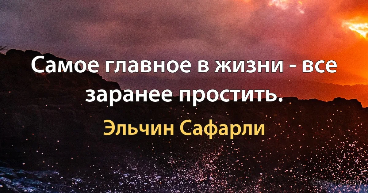 Самое главное в жизни - все заранее простить. (Эльчин Сафарли)