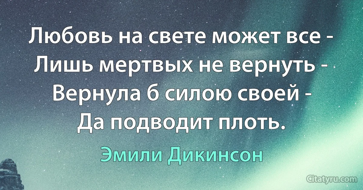 Любовь на свете может все -
Лишь мертвых не вернуть -
Вернула б силою своей -
Да подводит плоть. (Эмили Дикинсон)