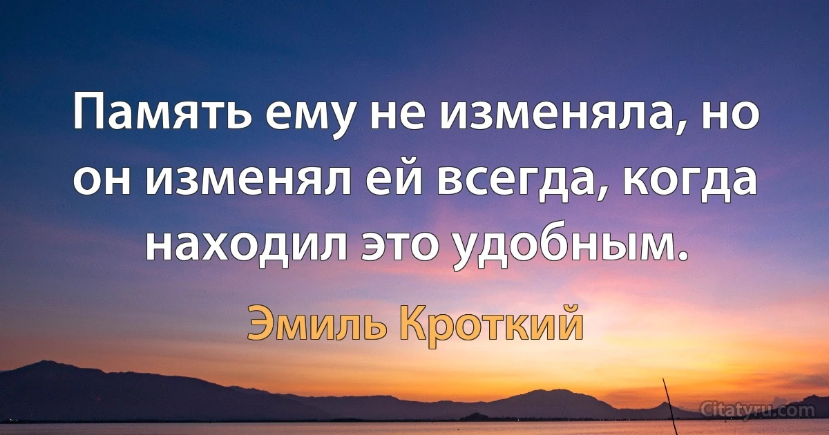 Память ему не изменяла, но он изменял ей всегда, когда находил это удобным. (Эмиль Кроткий)