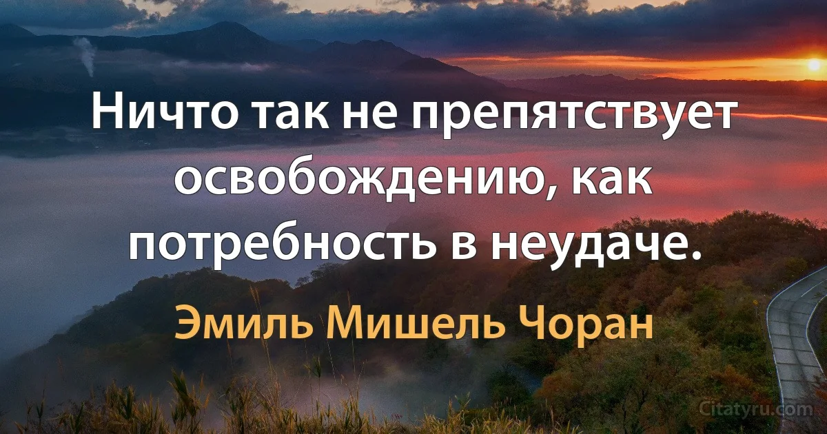 Ничто так не препятствует освобождению, как потребность в неудаче. (Эмиль Мишель Чоран)