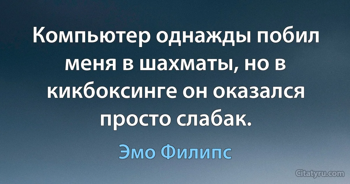 Компьютер однажды побил меня в шахматы, но в кикбоксинге он оказался просто слабак. (Эмо Филипс)