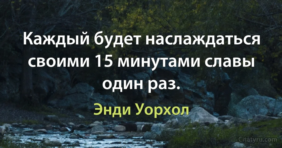 Каждый будет наслаждаться своими 15 минутами славы один раз. (Энди Уорхол)