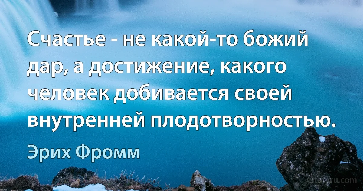 Счастье - не какой-то божий дар, а достижение, какого человек добивается своей внутренней плодотворностью. (Эрих Фромм)